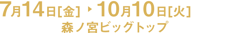 7⽉14⽇[金]    10⽉10⽇[火]　森ノ宮ビッグトップ