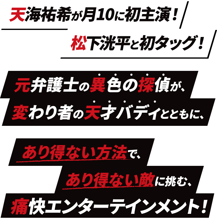 天海祐希が月10に初主演!松下洸平と初タッグ! 元弁護士の異色の探偵が、変わり者の天才バディとともに、 あり得ない方法で、あり得ない敵に挑む、痛快エンターテインメント!