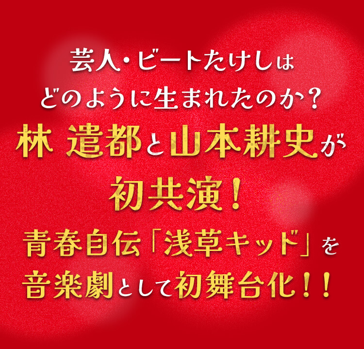 芸人・ビートたけしはどのように生まれたのか？林 遣都と山本耕史が初共演！青春自伝「浅草キッド」を音楽劇として初舞台化！！