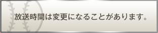 放送時間は変更になることがあります。