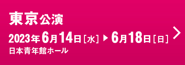 東京公演 2023年6月1４日［水］▶6月18日［日］日本青年館ホール