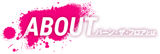 ABOUT - バーン・ザ・フロアとは