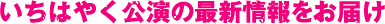 いちはやく公演の最新情報をお届け