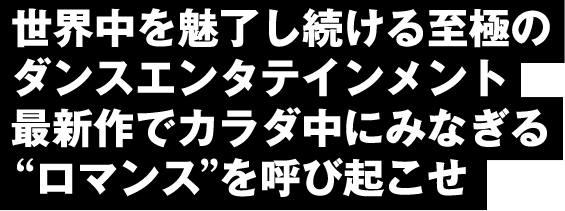 世界中を魅了し続ける至極のダンスエンタテインメント最新作でカラダ中にみなぎるを呼び起こせ