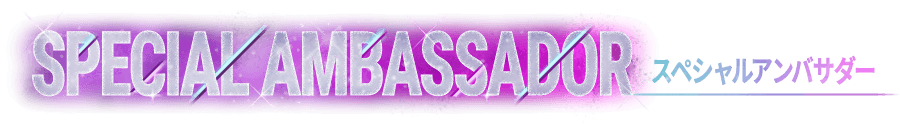 SPECIAL AMBASSADOR スペシャルアンバサダー