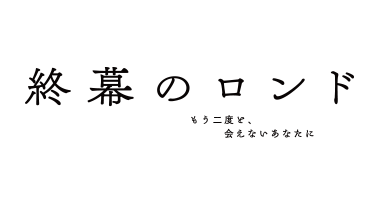 「終幕のロンド ～もう二度と、会えないあなたに～」