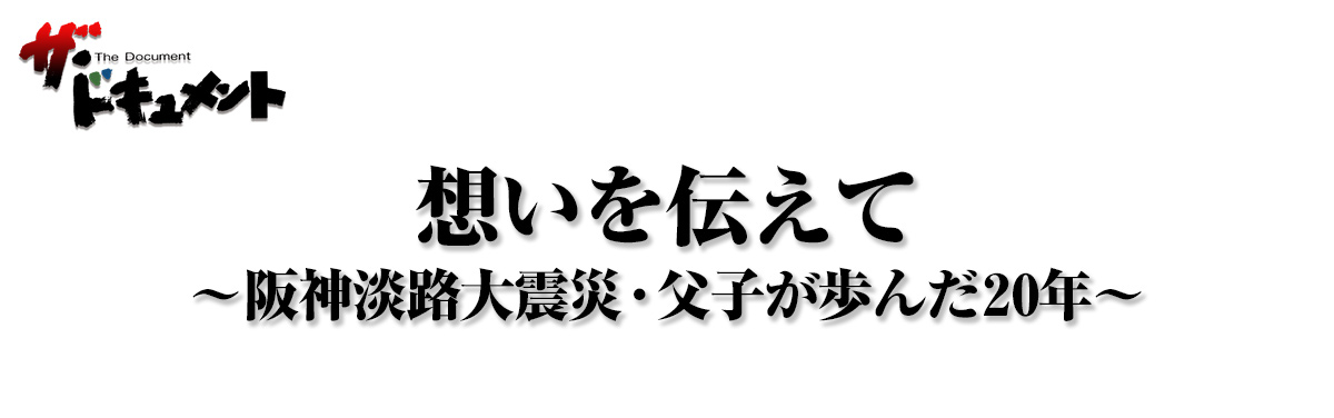 想いを伝えて ～阪神淡路大震災・父子が歩んだ20年～