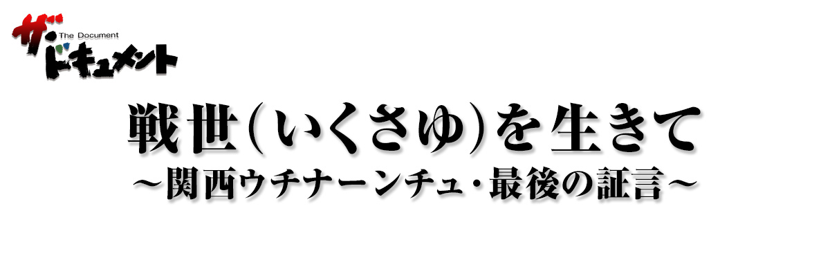 戦世（いくさゆ）を生きて～関西ウチナーンチュ・最後の証言～