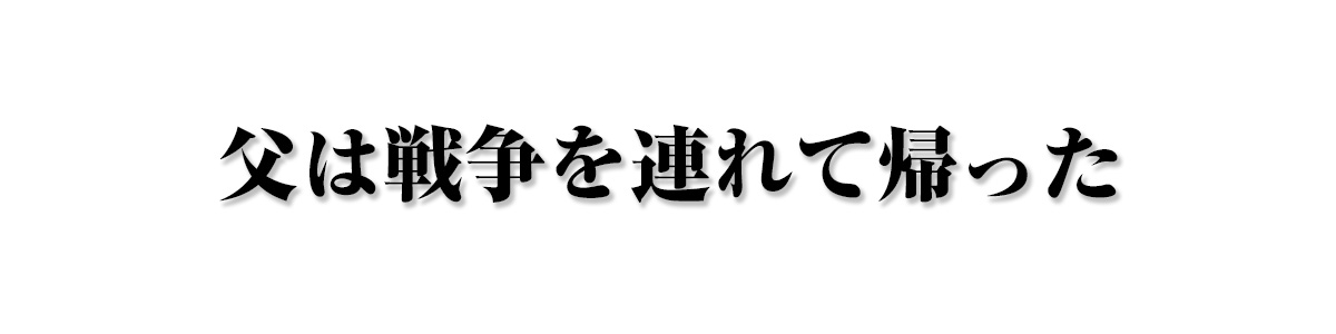父は戦争を連れて帰った
