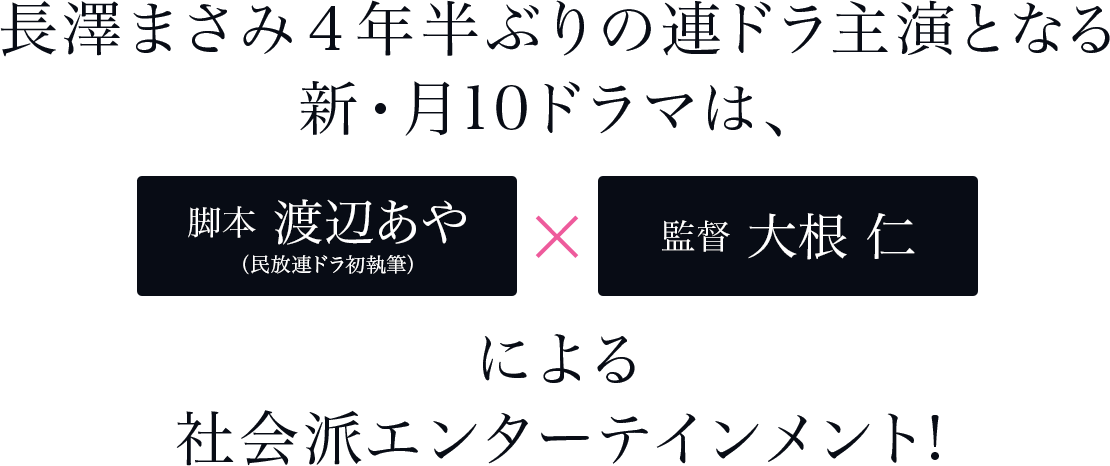 長澤まさみ４年半ぶりの連ドラ主演となる 新・月10ドラマは、脚本 渡辺あや （民放連ドラ初執筆）×監督 大根 仁による 社会派エンターテインメント!