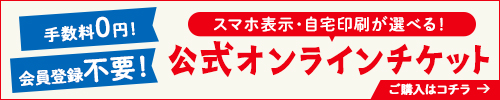 公式オンラインチケットご購入はこちら。手数料0円!会員登録不要!スマホ表示・自宅印刷が選べる!