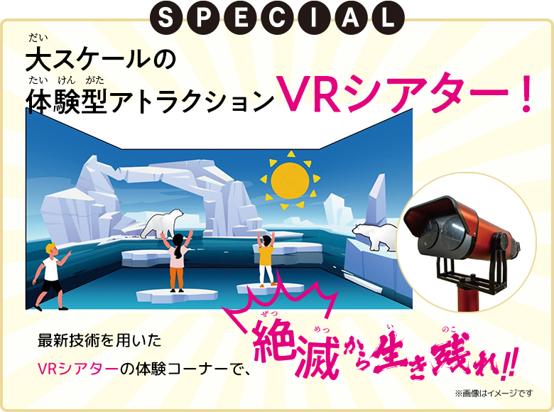 SPECIAL 大スケールの体験型アトラクションVRシアター!最新技術を用いたVRシアターの体験コーナーで、絶滅から生き残れ!