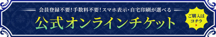 会員登録不要！手数料不要！スマホ表示・自宅印刷が選べる！公式オンラインチケット ご購入はコチラ