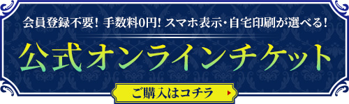 会員登録不要！手数料0円！スマホ表示・自宅印刷が選べる！公式オンラインチケット ご購入はコチラ