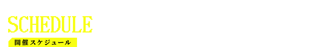 開催スケジュール SCHEDULE