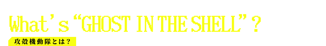 攻殻機動隊とは？ What’s“GHOST IN THE SHELL”?