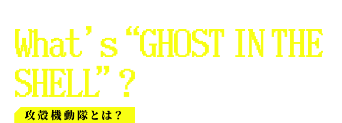攻殻機動隊とは？ What’s“GHOST IN THE SHELL”?