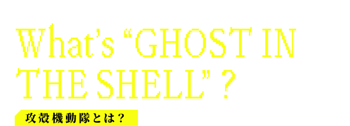 攻殻機動隊とは？ What’s“GHOST IN THE SHELL”?
