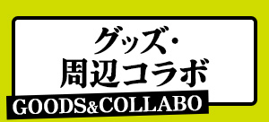 グッズ・周辺コラボ GOODS & COLLABO