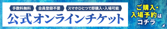 会員登録不要！手数料不要！スマホ表示・自宅印刷が選べる！公式オンラインチケット ご購入・入場予約はコチラ