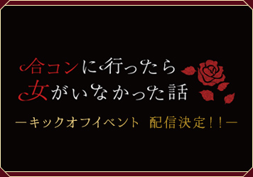  「合コンに行ったら女がいなかった話」キックオフイベント 配信決定！！