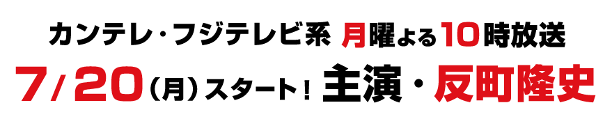 カンテレ・フジテレビ系　月曜よる10時放送　7/20（月）スタート！主演・反町隆史