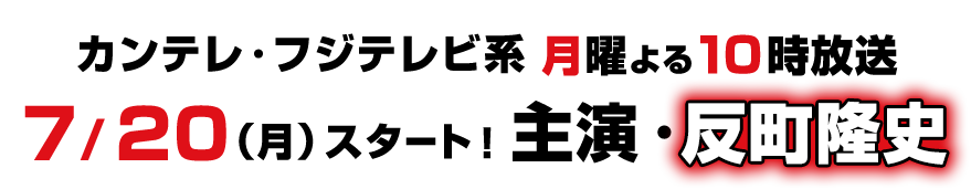 カンテレ・フジテレビ系　月曜よる10時放送　7/20（月）スタート！主演・反町隆史