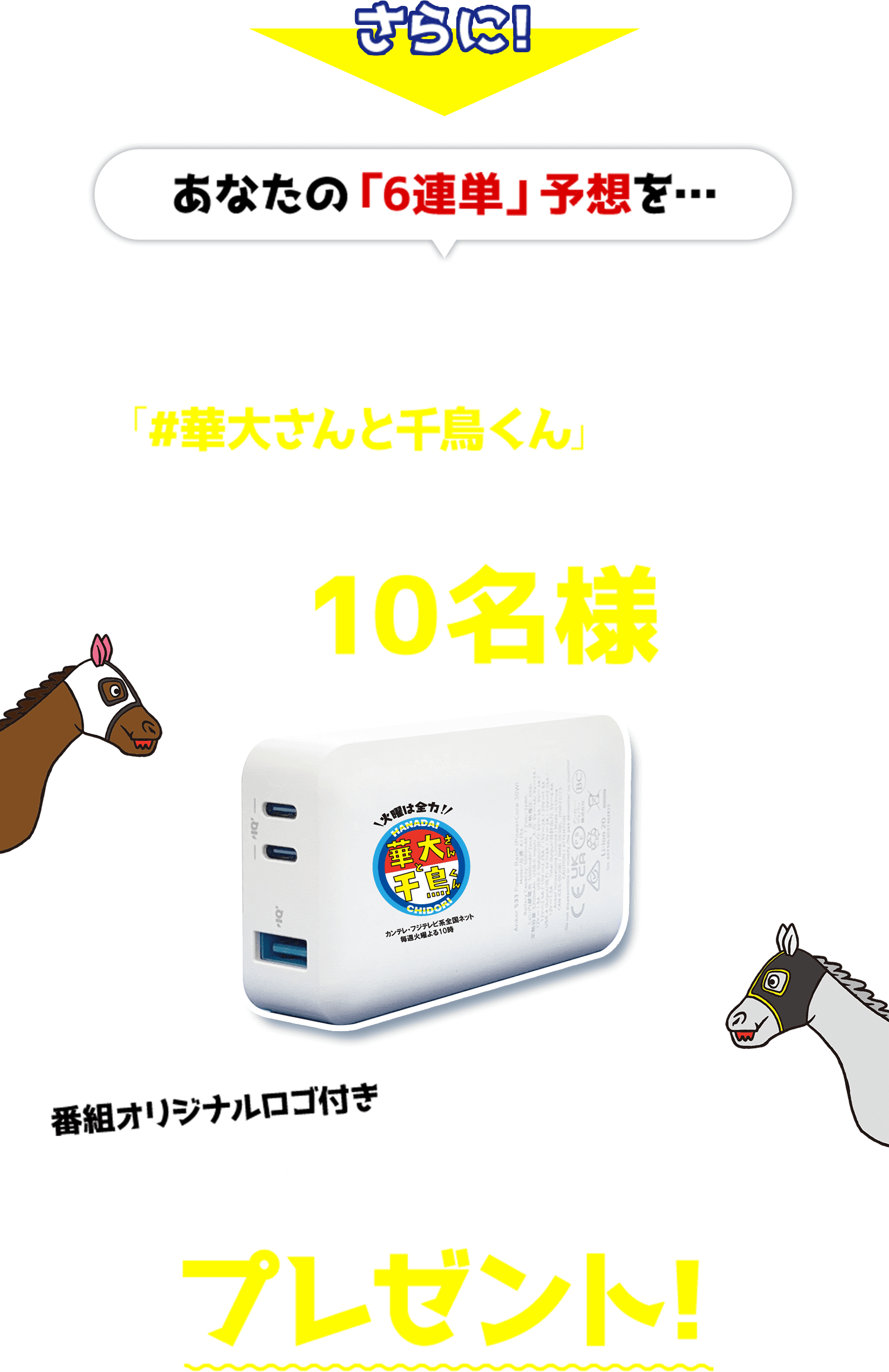 さらに！あなたの「6連単」予想を…Xでハッシュタグ「＃華大さんと千鳥くん」を付けてポストしてくださった方の中から抽選で10名様に 番組オリジナルロゴ付きAnker製モバイルバッテリープレゼント！