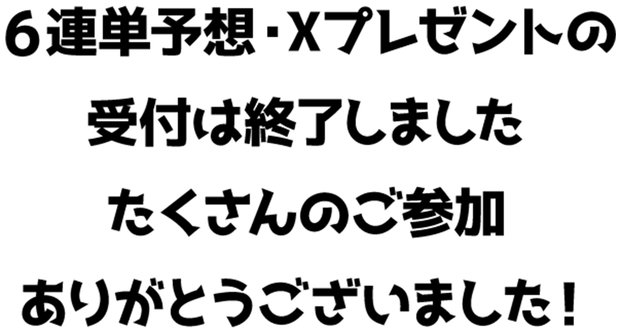 6連単予想・Xプレゼントの受付は終了しました　たくさんのご参加ありがとうございました！