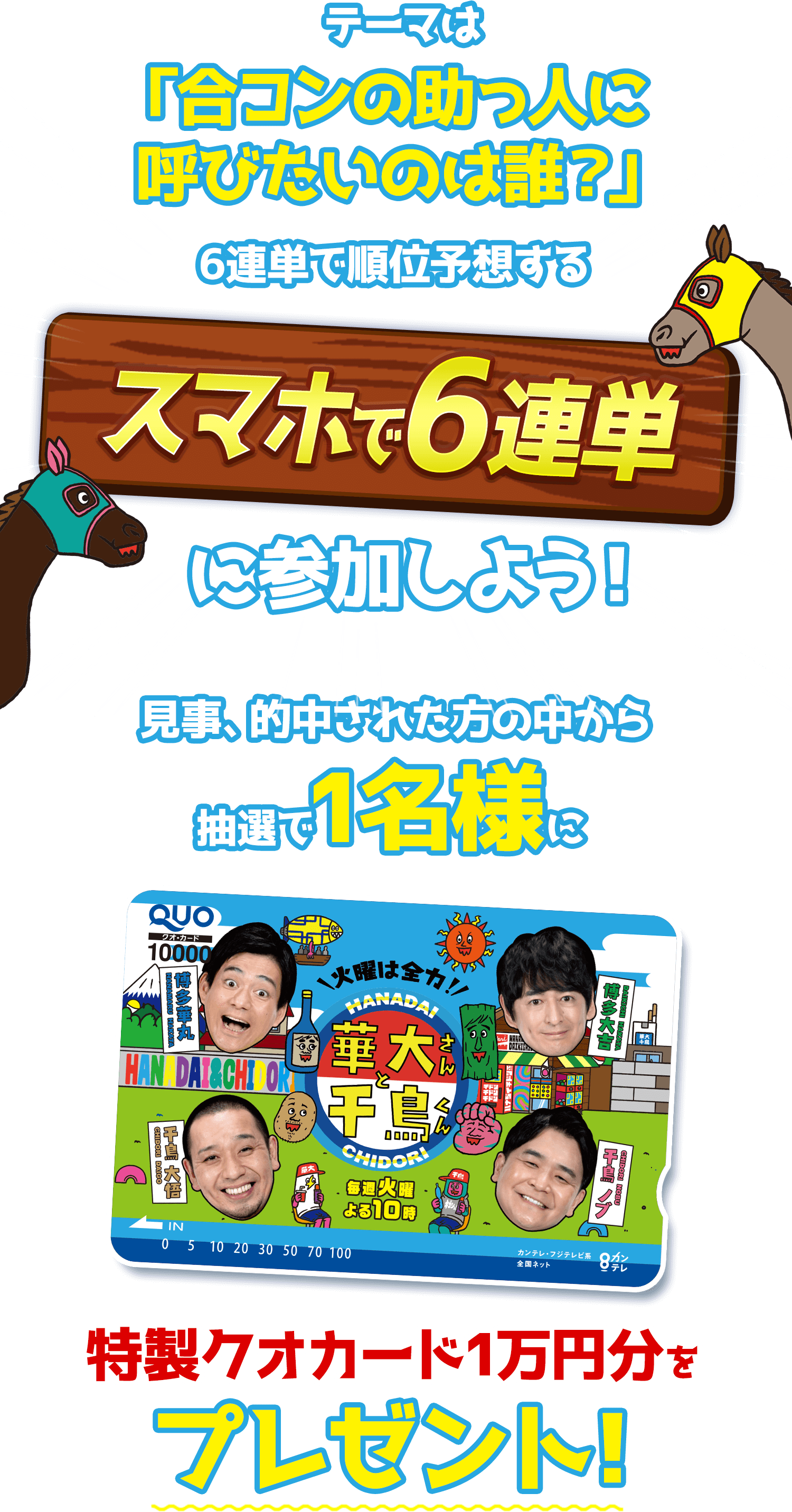 テーマは「合コンの助っ人に呼びたいのは誰？」6連単で予想する スマホで6連単 に参加しよう！見事的中された方の中から抽選で1名様に特製クオカード1万円分をプレゼント！