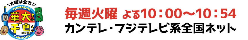 火曜は全力！華大さんと千鳥くん 毎週火曜 よる10:00～10:54 カンテレ・フジテレビ系全国ネット