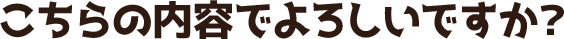 こちらの内容でよろしいですか？