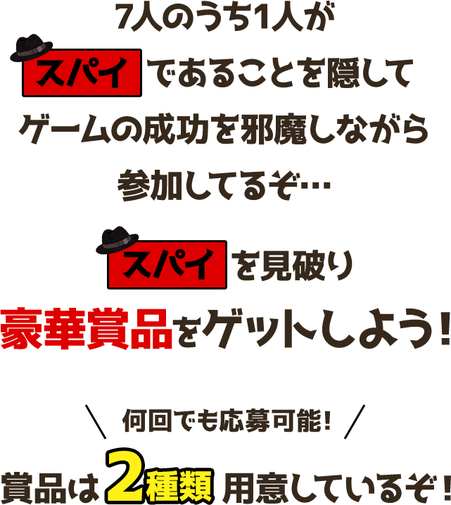 7人のうち1人が「スパイであることを隠してゲームの成功を邪魔しながら参加してるぞ…スパイを見破り豪華賞品をゲットしよう 何回でも応募可能！賞品は2種類用意しているぞ！