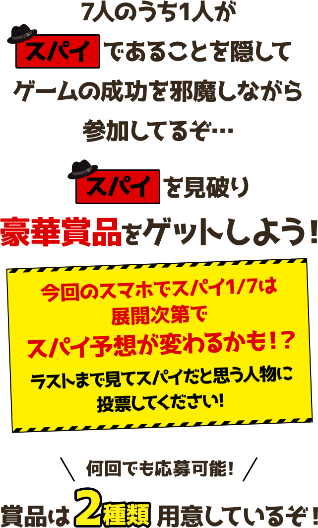 7人のうち1人が「スパイであることを隠してゲームの成功を邪魔しながら参加してるぞ…スパイを見破り豪華賞品をゲットしよう 今回のスマホでスパイ1/7は展開次第でスパイ予想が変わるかも!?ラストまで見てスパイだと思う人物に投票してください!何回でも応募可能!賞品は2種類用意しているぞ!