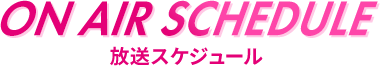 ON AIR SCHEDULE 放送スケジュール