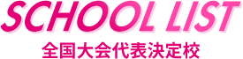 SCHOOL LIST 全国大会代表決定校