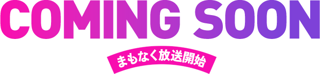 COMING SOON まもなく放送開始