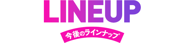 LINEUP 今後のラインナップ