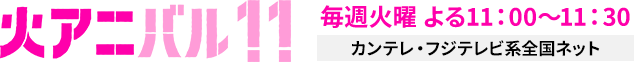 火アニバル!! 毎週火曜 よる11：00～11：30 カンテレ・フジテレビ系全国ネット