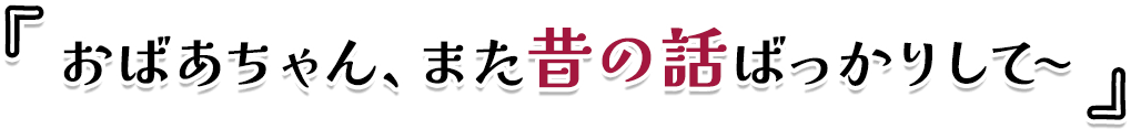 おばあちゃん、また昔の話ばっかりして～