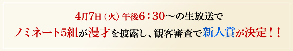 4月7日（火）午後6：30～の生放送でノミネート5組が漫才を披露し、観客審査で新人賞が決定！！
