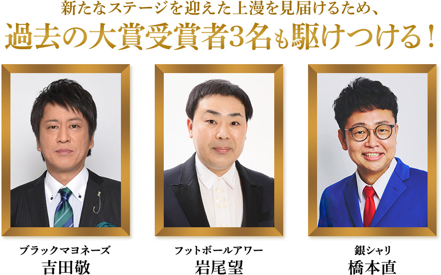 新たなステージを迎えた上漫を見届けるため、過去の大賞受賞者3名も駆けつける！ 吉田敬（ブラックマヨネーズ） 岩尾望（フットボールアワー） 橋本直（銀シャリ）