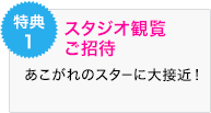 特典1 スタジオ観覧ご招待 あこがれのスターに大接近！