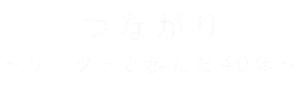 つながり ～リーダーと歩んだ40年～