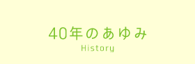 40年のあゆみ History