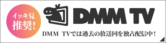 イッキ見推奨！DMM TVでは過去の放送回を独占配信中！