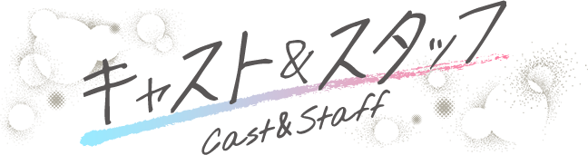 Cast & Staff - キャスト&スタッフ