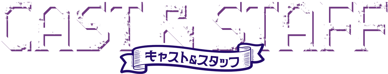 キャスト＆スタッフ CAST & STAFF