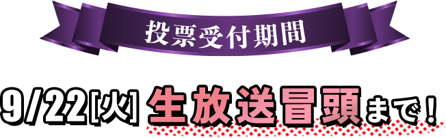 【投票受付期間】9/15（火）●●：●●～9/22（火）生放送冒頭まで！