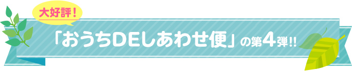 大好評!「おうちDEしあわせ便」の第4弾!!